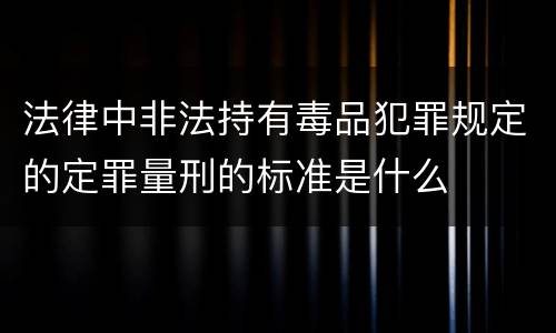法律中非法持有毒品犯罪规定的定罪量刑的标准是什么