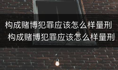 构成赌博犯罪应该怎么样量刑 构成赌博犯罪应该怎么样量刑呢