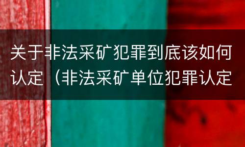 关于非法采矿犯罪到底该如何认定（非法采矿单位犯罪认定）