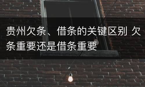 贵州欠条、借条的关键区别 欠条重要还是借条重要