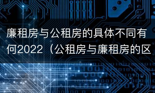 廉租房与公租房的具体不同有何2022（公租房与廉租房的区别都在此,别再搞错了!）