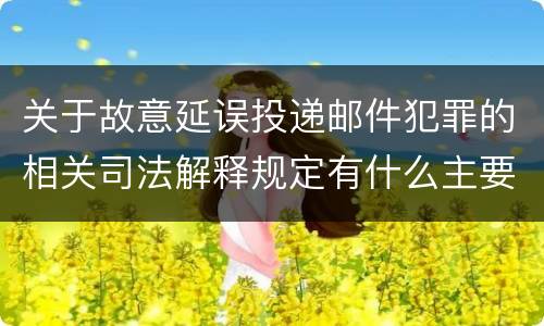 关于故意延误投递邮件犯罪的相关司法解释规定有什么主要内容