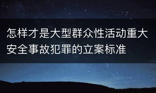 怎样才是大型群众性活动重大安全事故犯罪的立案标准