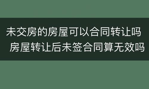 未交房的房屋可以合同转让吗 房屋转让后未签合同算无效吗