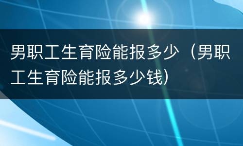 男职工生育险能报多少（男职工生育险能报多少钱）