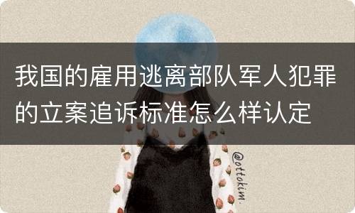 我国的雇用逃离部队军人犯罪的立案追诉标准怎么样认定