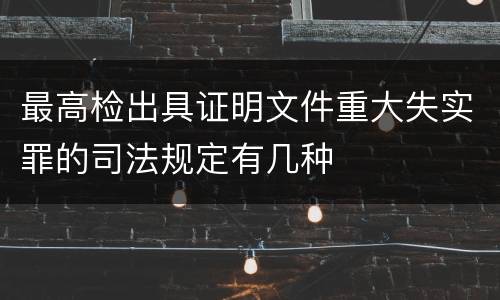 最高检出具证明文件重大失实罪的司法规定有几种