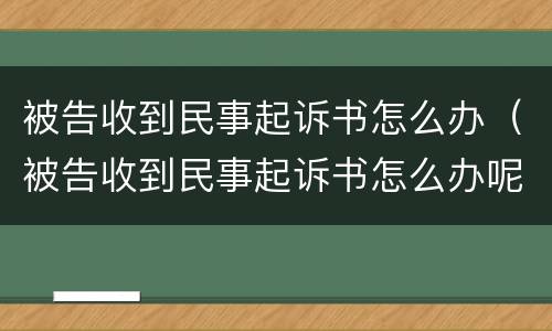 被告收到民事起诉书怎么办（被告收到民事起诉书怎么办呢）