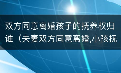 双方同意离婚孩子的抚养权归谁（夫妻双方同意离婚,小孩抚养权归谁?）