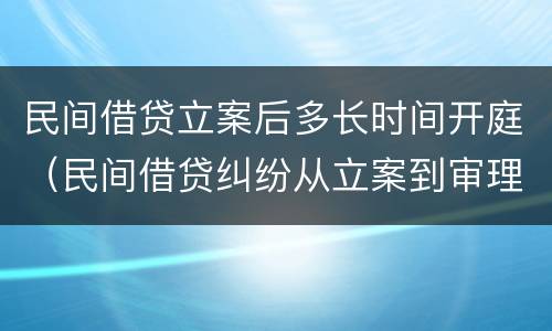 民间借贷立案后多长时间开庭（民间借贷纠纷从立案到审理要多久）