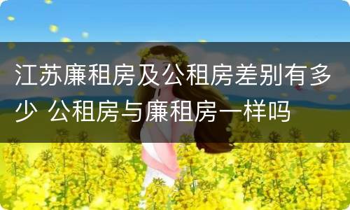 江苏廉租房及公租房差别有多少 公租房与廉租房一样吗