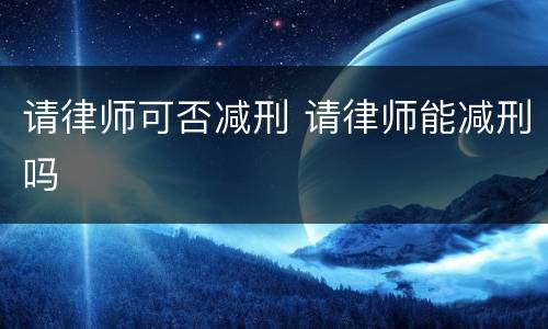 请律师可否减刑 请律师能减刑吗