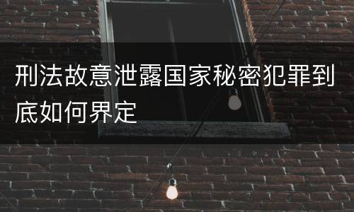 刑法故意泄露国家秘密犯罪到底如何界定