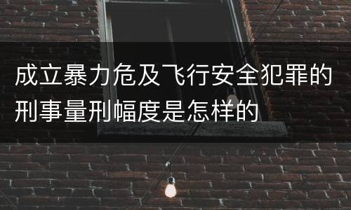 成立暴力危及飞行安全犯罪的刑事量刑幅度是怎样的
