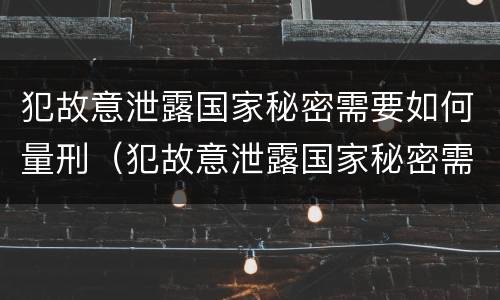 犯故意泄露国家秘密需要如何量刑（犯故意泄露国家秘密需要如何量刑呢）