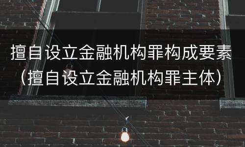 擅自设立金融机构罪构成要素（擅自设立金融机构罪主体）