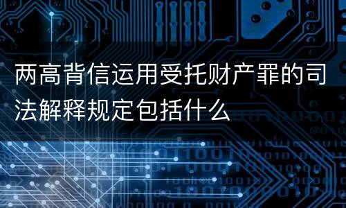 两高背信运用受托财产罪的司法解释规定包括什么