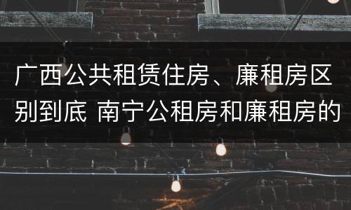 广西公共租赁住房、廉租房区别到底 南宁公租房和廉租房的区别