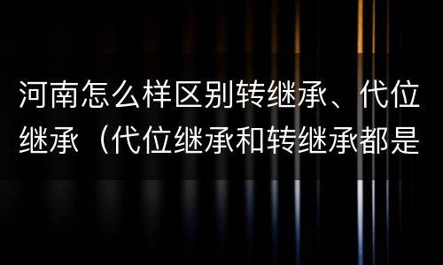 河南怎么样区别转继承、代位继承（代位继承和转继承都是法定继承）