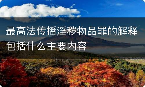 最高法传播淫秽物品罪的解释包括什么主要内容