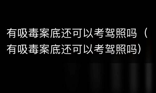 有吸毒案底还可以考驾照吗（有吸毒案底还可以考驾照吗）