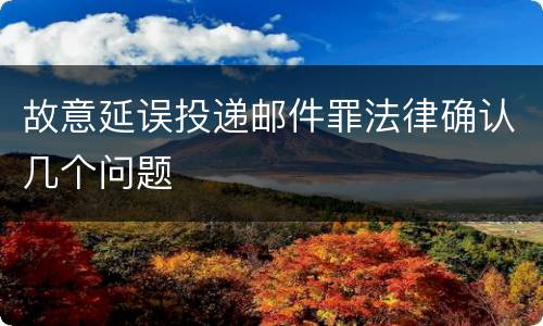 故意延误投递邮件罪法律确认几个问题