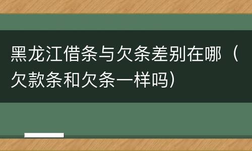 黑龙江借条与欠条差别在哪（欠款条和欠条一样吗）