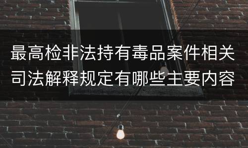 最高检非法持有毒品案件相关司法解释规定有哪些主要内容