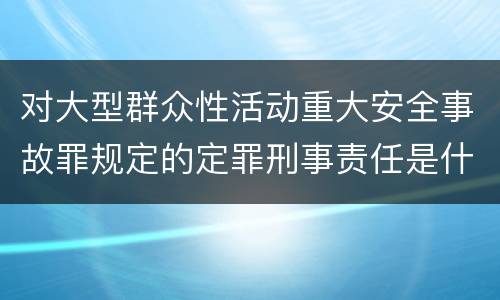 对大型群众性活动重大安全事故罪规定的定罪刑事责任是什么样的
