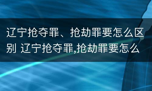 辽宁抢夺罪、抢劫罪要怎么区别 辽宁抢夺罪,抢劫罪要怎么区别判刑