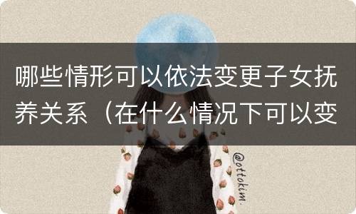 哪些情形可以依法变更子女抚养关系（在什么情况下可以变更子女的抚养权）