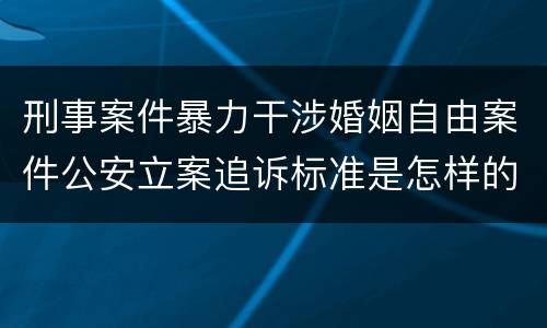 刑事案件暴力干涉婚姻自由案件公安立案追诉标准是怎样的