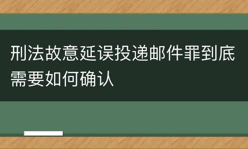 刑法故意延误投递邮件罪到底需要如何确认