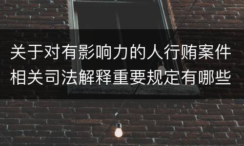 关于对有影响力的人行贿案件相关司法解释重要规定有哪些