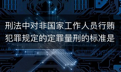 刑法中对非国家工作人员行贿犯罪规定的定罪量刑的标准是什么