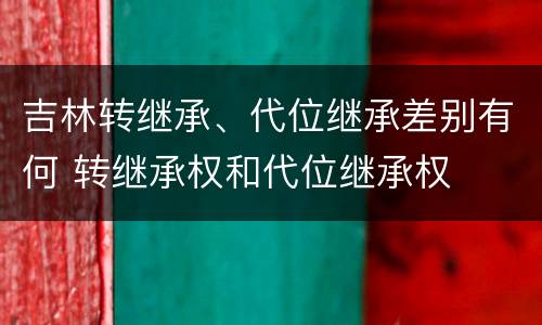 吉林转继承、代位继承差别有何 转继承权和代位继承权