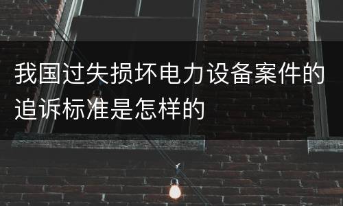 我国过失损坏电力设备案件的追诉标准是怎样的