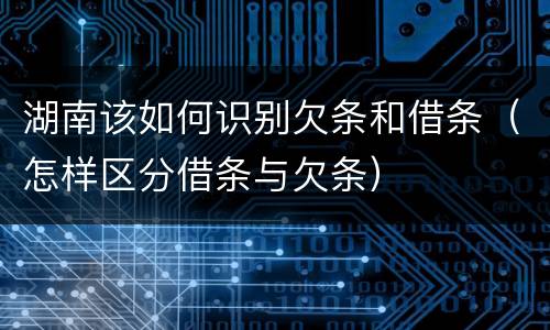 湖南该如何识别欠条和借条（怎样区分借条与欠条）