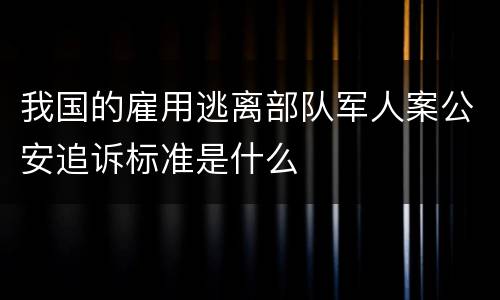 我国的雇用逃离部队军人案公安追诉标准是什么