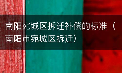 南阳宛城区拆迁补偿的标准（南阳市宛城区拆迁）