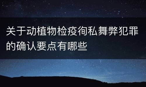 关于动植物检疫徇私舞弊犯罪的确认要点有哪些