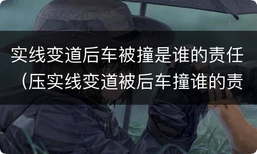 实线变道后车被撞是谁的责任（压实线变道被后车撞谁的责任）