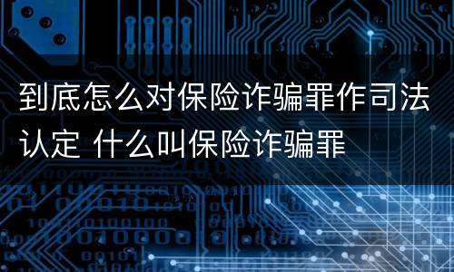 到底怎么对保险诈骗罪作司法认定 什么叫保险诈骗罪