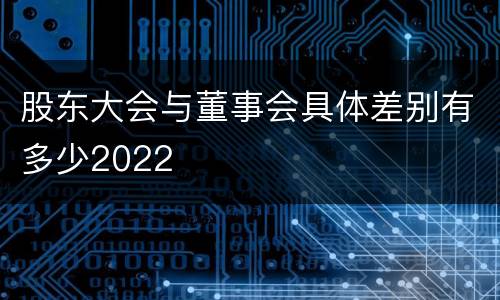 股东大会与董事会具体差别有多少2022