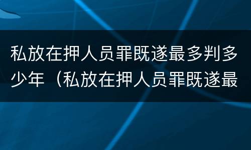私放在押人员罪既遂最多判多少年（私放在押人员罪既遂最多判多少年缓刑）