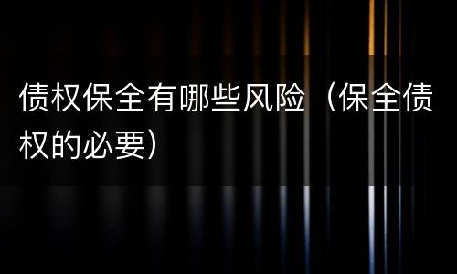 债权保全有哪些风险（保全债权的必要）
