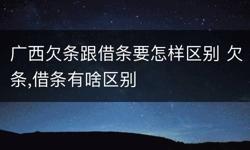 广西欠条跟借条要怎样区别 欠条,借条有啥区别
