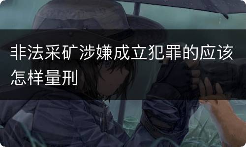 非法采矿涉嫌成立犯罪的应该怎样量刑
