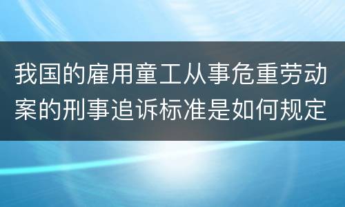 我国的雇用童工从事危重劳动案的刑事追诉标准是如何规定
