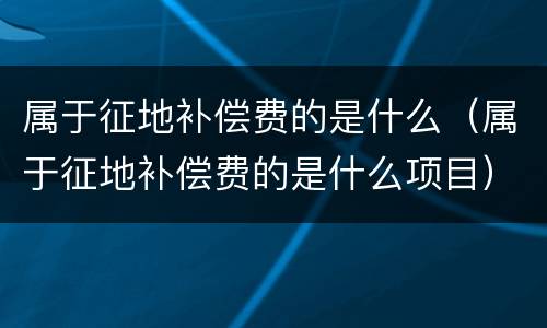 属于征地补偿费的是什么（属于征地补偿费的是什么项目）
